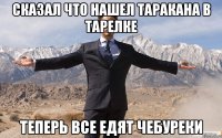 Сказал что нашел таракана в тарелке теперь все едят чебуреки