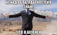 Не надо благодарностей,я знаю, что я АХУЕНЕН