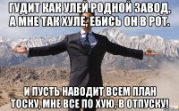 Гудит как улей родной завод, А мне так хуле, ебись он в рот. И пусть наводит всем план тоску, Мне все по хую, в отпуску!