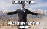 настанет день когда ес приползёт на коленях