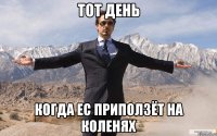 тот день когда ес приползёт на коленях