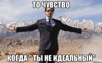 То чувство Когда " ты не идеальный"