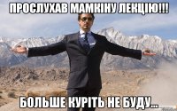 Прослухав мамкіну лекцію!!! Больше куріть не буду...