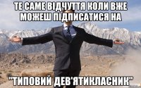 Те саме відчуття коли вже можеш підписатися на "Типовий дев'ятикласник"