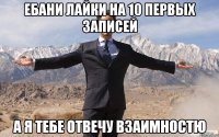 ебани лайки на 10 первых записей а я тебе отвечу взаимностю