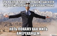 ура я буду владеть страной сша! хотя с другой стороны сша хуёвая страна хоть покажу как жить амереканцем.