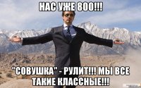 НАС УЖЕ 800!!! "СОВУШКА" - РУЛИТ!!! МЫ ВСЕ ТАКИЕ КЛАССНЫЕ!!!