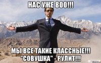 НАС УЖЕ 800!!! МЫ ВСЕ ТАКИЕ КЛАССНЫЕ!!! "СОВУШКА" - РУЛИТ!!!