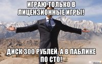 Играю только в лицензионные игры! диск 300 рублей, а в паблике по СТО!