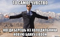 то самое чувство когда берешь из холодильника новую банку Libdon