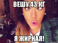 вешу 43 кг я жирная!