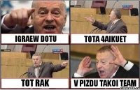 IGRAEW DOTU TOTA 4AIKUET TOT RAK V PIZDU TAKOI TEAM