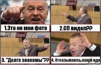 1.Это не мои фото 2.СП видел?? 3. "Долго знакомы"?? 4. Отказываюсь,нахуй иди