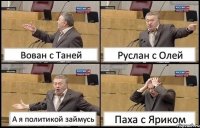 Вован с Таней Руслан с Олей А я политикой займусь Паха с Яриком