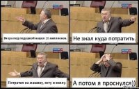 Вчера под подушкой нашел 10 миллионов. Не знал куда потратить. Потратил на машину, яхту и виллу. А потом я проснулся))