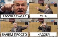 ярослав сказал ухты зачем просто надоел