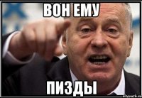 Вон ему Пизды