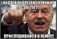 Андрей Андреевич,хуйни не посоветует!!! Прислушивайся к нему!!!