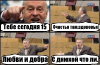 Тебе сегодня 15 Счастья там,здоровья Любви и добра С днюхой что ли.