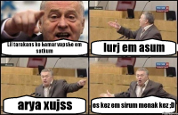 Lil tarakans ko hamar vapshe em satkum lurj em asum arya xujss es kez em sirum menak kez ;D