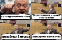 устроил друга охранником в Слату он написал в анкете, что узнал о вакансии от тебя проработал 2 месяца ну все, премия в 1000р. твоя!!!