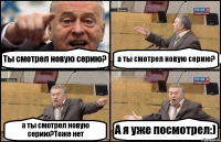 Ты смотрел новую серию? а ты смотрел новую серию? а ты смотрел новую серию?Тоже нет А я уже посмотрел:)