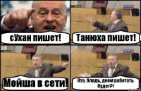 сУхан пишет! Танюха пишет! Мойша в сети! Кто, блядь, днем работать будет?!