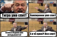 Тигра уже спит! Вампиренок уже спит! Ксюха и Надюха уже укладываются! А я чЁ хуже?! Все спят!