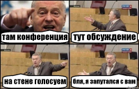 там конференция тут обсуждение на стене голосуем бля, я запутался с вам