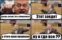 Даешь лозунг: Все собираемся! Этот заедет у этого кран прорвало ну и где все ??