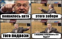 появилось авто этого забери того подвези а машину заправлять кто будет?