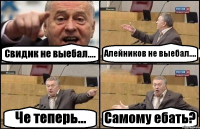 Свидик не выебал.... Алейников не выебал.... Че теперь... Самому ебать?