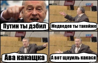 Путин ты дэбил Медведев ты такойже Ава какащка А вот щауиль какася