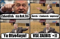 Zahodish` na Ask.fm Bersh` i Zadaesh` voprosy! Ya Otve4ayu! VSE ZAEBIS`=))