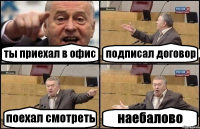 ты приехал в офис подписал договор поехал смотреть наебалово