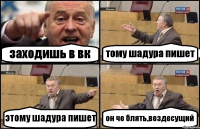 заходишь в вк тому шадура пишет этому шадура пишет он че блять,вездесущий