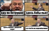 иду по Петрушке здесь бабы пьют здесь мужик с двушкой сидит а я что?я на карсильчике!