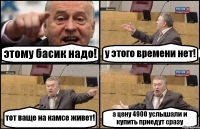 этому басик надо! у этого времени нет! тот ваще на камсе живет! а цену 4900 услышали и купить приедут сразу