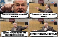 Позвонили друзьям, попросили помощи Один говорит: в алмате у меня живите Другой говорит: принтер в вашем распоряжении Ну просто золотые друзья!