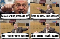 Зашёл в "ПОДСЛУШАНО ТР" Этот запятые не ставит! Этот -тся и -ться путает! А я грамотный, хули!