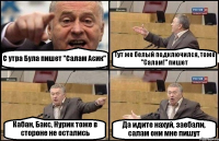 С утра Була пишет "Салам Асик" Тут же белый подключился, тоже "Салам!" пишет Кабан, Бакс, Нурик тоже в стороне не остались Да идите нахуй, заебали, салам они мне пишут