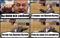 Вы меня все заебали Я сперва так бросил бычок. Потом так бросил бычок Я же не знал что загорится