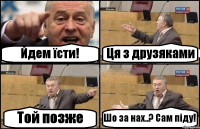 Йдем їсти! Ця з друзяками Той позже Шо за нах..? Сам піду!