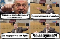 Спрашивал про график неделю назад-все молчат Потом этой поменяй, этому убери Эта ваще работать не будет Чо за хуйня?!