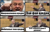 Микроволновка вредна Вай фай вреден Мобильные тоже вреден Всё! собрался уехал в деревню !