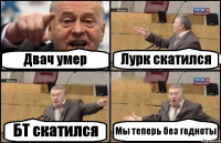 Двач умер Лурк скатился БТ скатился Мы теперь без годноты