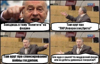 Заходишь в тему "Политота" на форуме Там орут про "ЛНР,Новороссия,Хунта!" Там орут про спонсирование войны госдепом. Бля куда я зашёл? На моддерский форум или на дебаты диванных генералов?!