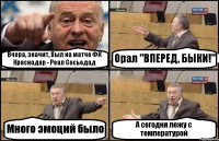 Вчера, значит, был на матче ФК Краснодар - Реал Сосьедад Орал "ВПЕРЕД, БЫКИ!" Много эмоций было А сегодня лежу с температурой