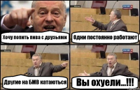 Хочу попить пива с друзьями Одни постоянно работают Другие на БМВ катаються Вы охуели...!!!