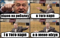 пішов на рибалку в того карп і в того карп а в мене ніхуя